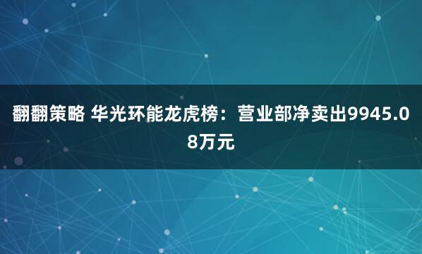 翻翻策略 华光环能龙虎榜：营业部净卖出9945.08万元