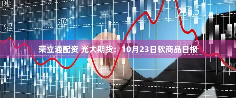 荣立通配资 光大期货：10月23日软商品日报