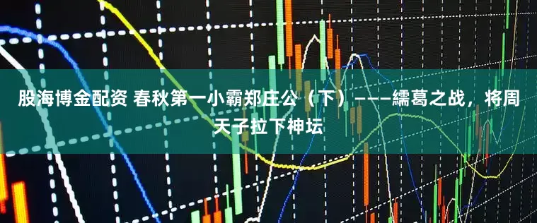 股海博金配资 春秋第一小霸郑庄公（下）———繻葛之战，将周天子拉下神坛