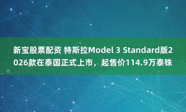 新宝股票配资 特斯拉Model 3 Standard版2026款在泰国正式上市，起售价114.9万泰铢