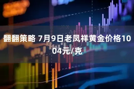 翻翻策略 7月9日老凤祥黄金价格1004元/克