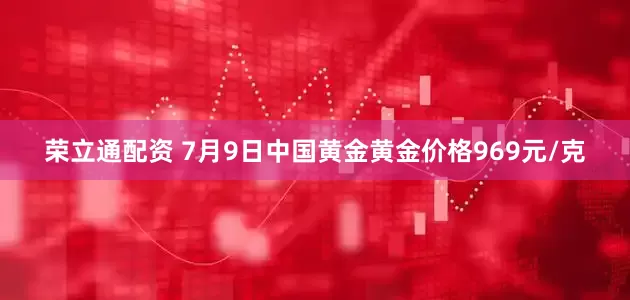 荣立通配资 7月9日中国黄金黄金价格969元/克