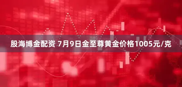 股海博金配资 7月9日金至尊黄金价格1005元/克