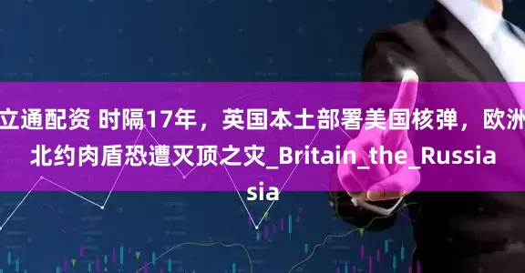 荣立通配资 时隔17年，英国本土部署美国核弹，欧洲成北约肉盾恐遭灭顶之灾_Britain_the_Russia