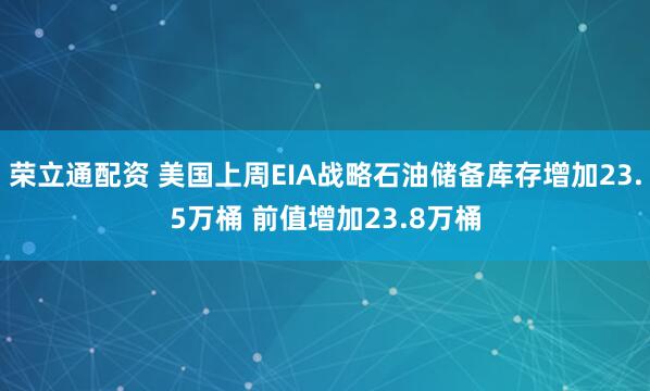 荣立通配资 美国上周EIA战略石油储备库存增加23.5万桶 前值增加23.8万桶