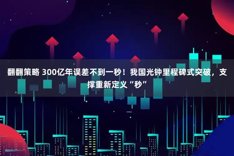 翻翻策略 300亿年误差不到一秒！我国光钟里程碑式突破，支撑重新定义“秒”