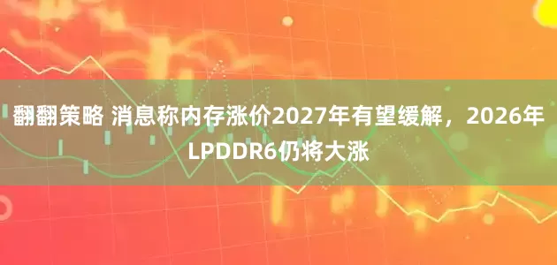 翻翻策略 消息称内存涨价2027年有望缓解,2026年LPDDR6仍将大涨