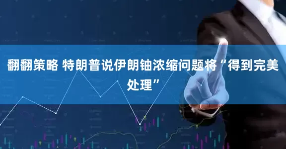 翻翻策略 特朗普说伊朗铀浓缩问题将“得到完美处理”