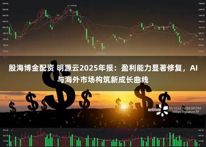 股海博金配资 明源云2025年报：盈利能力显著修复，AI与海外市场构筑新成长曲线